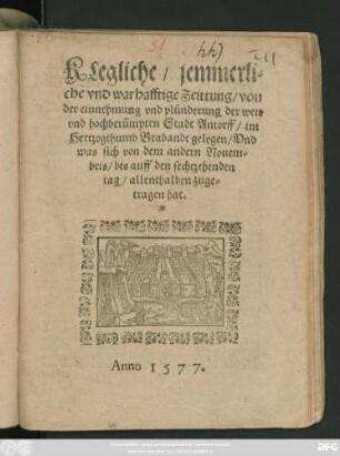 KLegliche/ jemmerli=||che vnd warhafftige Zeittung/ von || der einnehmung vnd plünderung der weit || vnd hochberümpten Stadt Antorff/ im || Herzogthumb Brabandt gelegen/ Vnd || was sich von dem andern Nouem=||bris/ bis auff den sechtzehenden || tag/ allenthalben zuge=||tragen hat.||