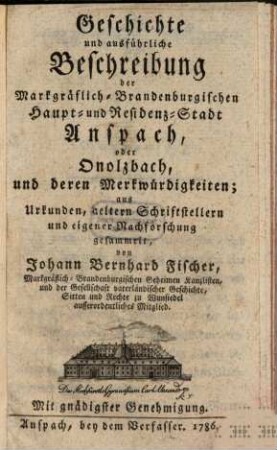 Geschichte und ausführliche Beschreibung der Markgräflich-Brandenburgischen Haupt- und Residenz-Stadt Anspach oder Onolzbach, und deren Merkwürdigkeiten : aus Urkunden, aeltern Schriftstellern und eigener Nachforschung gesammelt
