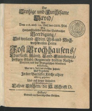 Der Trotzige und Furchtsame David : Aus Dem 116. auch 120. Vers. des CXIX. Psal. Bey ... Beerdigung/ Des ... Jost Brochhausens/ Churfürstl. Mäintz. Land-Einnehmers/ hiesigen Stadt-Regiments dritten Raths-Meisters/ und des Evangelischen Ministerii Assessoris, War der 7. Julii des 1678sten Jahres/ Auf Begehren In der Barfüsser Kirche alhier eilfertig gehalten/ Und auf ferner Anhalten zum Druck übergeben