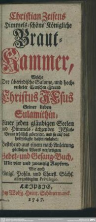 Christian Zeisens Himmels-schöne Königliche Braut-Kammer, Welche Der überirdische Salomo, und hochverliebte Menschen-Freund Christus Jesus Seiner lieben Sulamithin, Einer jeden gläubigen Seelen und Himmels-ächzenden Jesus-Braut tröstlich zubereitet, und sie auf das holdseligste dahin einladet : Bestehend aus einem nach Anleitung göttlichen Worts verfertigten Gebet- und Gesang-Buch