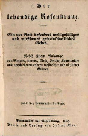 Der lebendige Rosenkranz : ein vor Gott besonders wohlgefälliges und wirksames gemeinschaftliches Gebet ; nebst einem Anhange von Morgen-, Abend-, Meß-, Beicht-, Kommunion- und verschiedenen andern trostreichen und nützlichen Gebeten