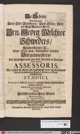 Als Die Gebeine Des Weyland Hoch-Edel-Gebohrnen/ Hoch-Edlen/ Vest/ und Hoch-Gelahrten Herrn/ Hrn. Georg Melchior Schweders/ ... Anno 1707. den 26. Januarii in seine Ruhe-Kämmerlein begleitet wurden/ Schrieb dieses aus gebührender Pflicht und wohlmeinenden Trost Seiner Höchstbetrübten Frau Mutter Mit trauriger Feder