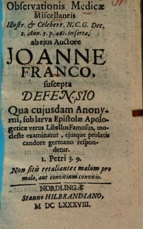 Observationis Medicae Miscellaneis Illustr. & Celeberr. N. C. G. Dec. 2. Ann. 5. p. 461. insertae, ab ejus Auctore Joanne Franco, suscepta Defensio : Qua cujusdam Anonymi, sub larva Epistolae Apologeticae verus Libellus Famosus, modeste examinatur ...