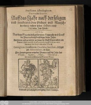 Practicon Astrologicum Oder deutsche Practica/ Auff das Jahr nach der seligen vnd freudenreichen Geburt vnd Menschwerdung vnsers lieben Herrn vnnd Heylandes Jesu Christi: 1603. Aus dem Stande deß gestirneten Himmels vnd Lauff der Planeten durch denselbigen/ dieses Jahrs. ...