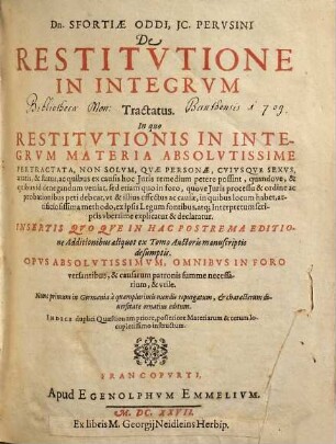 Dn. Sfortiae Oddi IC. Perusini De Restitutione In Integrum Tractatus : In quo Restitutionis In Integrum Materia Absolutissime Pertractata, Non Solum, Quae Personae, Cuiusque Sexus, aetatis, & status, ac quibus ex causis hoc Iuris remedium petere possint ...