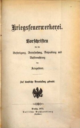Kriegsfeuerwerkerei : Vorschriften für die Anfertigung, Untersuchung, Verpackung und Aufbewahrung der Kriegsfeuer, Erster Theil. Die Zündungen ; Die Munition ; Die besonderen Kriegsfeuer