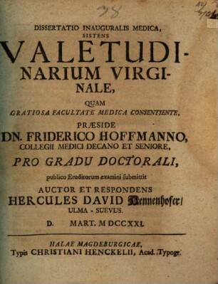 Dissertatio Inauguralis Medica, Sistens Valetudinarium Virginale : Quam ... Præside Dn. Friderico Hoffmanno, Collegii Medici Decano Et Seniore, Pro Gradu Doctorali, publico Eruditorum examini submittit Auctor Et Respondens Hercules David Hennenhofer, Ulma-Suevus. D. Mart. MDCCXXI.