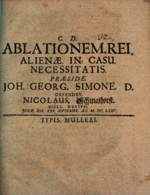 Ablationem. Rei. Alienae. In. Casu. Necessitatis. Praeside. Joh. Georg. Simone. D. Defendet. Nicolaus. Schmalhorst. Bielf. Westph. Ienae. Die. XXX. Septembr. A.C. M.DC.LXXV.