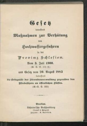 Gesetz betreffend Maßnahmen zur Verhütung von Hochwassergefahren in der Provinz Schlesien vom 3. Juli 1900. (G. S. S. 171ff.) und Gesetz vom 20. August 1883 betreffend die Befugnisse der Strombauverwaltung gegenüber den Uferbesitzern an öffentlichen Flüssen (G. S. S. 333)