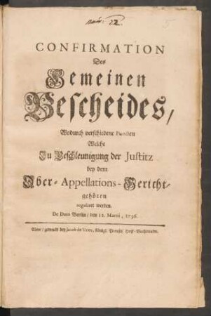 Confirmation Des Gemeinen Bescheides, Wodurch verschiedene Puncten Welche Zu Beschleunigung der Justitz bey dem Ober-Appellations-Gericht, gehören reguliret werden : De Dato Berlin, den 12. Martii, 1736.