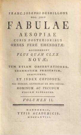 Franc. Josephi Desbillons S.J. fabulae Aesopiae : curis posterioribus, omnes fere, emendatae ; accesserunt plus quam CLXX novae, tum etiam observationes, grammaticae praesertim, complures, et index copiosus ; nec desunt, expressae ex aere inciso, hominum ac pecudum figurae elegantes, 2. (1768). - S. 292-615 : Ill.