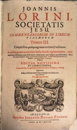 Joannis Lorini, Societatis Jesu, Commentarii In Librum Psalmorum : Tribus Tomis Comprehensi, In quibus praeter accuratam sensus literalis explanationem, variarum tum editionum, tum lectionum collationem cum vulgata, quae defenditur: Phraseōn etiam Scripturae atque vocabulorum disquisitionem ; mystici omnis generis sensus, ex Patribus, praecipuè Graecis Latinisque, traduntur, 3. Complectens quinquagenam tertiam & ultimam