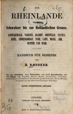 Die Rheinlande von der Schweizer bis zur Holländischen Grenze : Schwarzwald, Vogesen, Haardt, Odenwald, Taunus, Eifel, Siebengebirge, Nahe, Lahn, Mosel, Ahr, Wupper und Ruhr ; Handbuch für Reisende ; mit 8 Ansichten, 1 Uebersichts- und 12 Specialkarte, und den Plänen von Aachen, Basel, Bonn, Carlsruhe, Coblenz, Düsseldorf, Frankfurt, Heidelberg und Schloss, Köln, Mainz, Strassburg, und des Schwetzinger Gartens