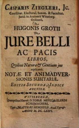 Casparis Ziegleri, JC. Consiliar. Electoral. Saxon. & Facultat. Iurid. in Academiâ Witteberg. Ordinarii, In Hugonis Grotii De Jure Belli Ac Pacis Libros, Quibus Naturae et Gentium jus explicavit, Notae Et Animadversiones Subitariae