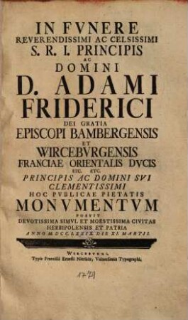 In fvnere reverendissimi ac celsissimi S.R.I. principis ac domini D. Adami Friderici ... episcopi Bambergensis et Wircebvrgensis ... hoc pvblicae pietatis monvmentvm posvit ... civitas Herbipolensis et patria