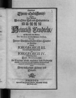 Schuldiges Ehren-Gedächtnüß/ Welches Dem ... Herrn Heinrich Endteln/ uff Berreuth und Mulda/ Der Medicin weitberühmten Doctori ... Am Tage seiner Christl. angestellten Leich-Begängnüß/ war der 21. Septembr. 1693. aus hertzlichen Mittleiden und zum Trost der hochbetrübten Hinterlassenen stifften wolten Drey nachgesetzte Gönner und Freunde