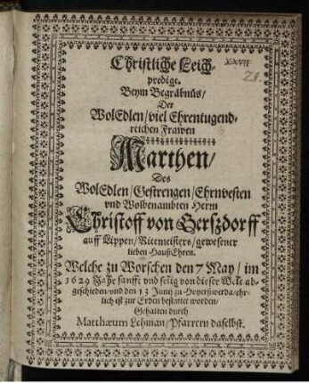 Christliche Leichpredigt : Beym Begräbnüs/ Der WolEdlen/ viel Ehrentugendreichen Frawen Marthen/ Des WolEdlen/ Gestrengen/ Ehrnvesten und Wolbenambten Herrn Christoff von Gerßdorff auff Lippen/ Rittmeisters/ gewesener lieben HaußEhren. Welche zu Worschen den 7 May/ im 1629 Jahr sanfft und selig von dieser Welt abgeschieden/ und den 13 Junii zu Hoyerßwerda/ ehrlich ist zur Erden bestattet worden/ Gehalten