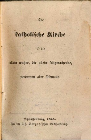 Die katholische Kirche ist die allein wahre, die allein seligmachende, verdammt aber Niemand