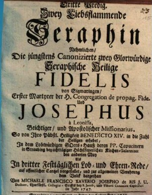 Zwey Liebsflammende Seraphin Nehmlichen, Die jüngstens Canonizierte zwey Glorwürdige Seraphische Heilige Fidelis von Sigmaringen, Erster Martyrer der H. Congregation de propag. Fide, Und Josephus à Leonissa, Beichtiger, und Apostolischer Missionarius : So von Ihro Päbstl. Heiligkeit Benedicto XIV. in die Zahl der Heiligen erhebet, In dem Lobwürdigen Gotts-Hauß deren PP. Capucinern in Straubing bey achttägiger Höchstfeyerlichen Kirchen-Solennitet den anderten May