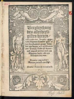 Vergleychung || des allerheyli=||gisten herren/|| vnd vatter des Bapsts/ gegen || dem seltzamen frembdẽ gast yñ || der Christenheyt/ gnant Jesus/|| der ynn kurtzer zeyt widderumb || ynn Teutsch landt ist komen/|| vnd yetzund widder will ynn || Egypten landt/ als eyn || verachter bey vns.|| ... Bruder Heinrich kettenbach.||