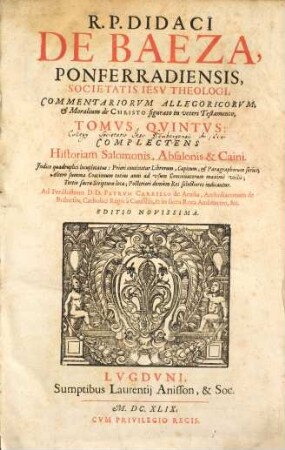 R.P. Didaci De Baeza, Ponferradiensis, Societatis Iesv Theologi, Commentariorvm Allegoricorvm, & Moralium de Christo figurato in veteri Testamento, Tomi ..., Tomvs Qvintvs. Complectens Historiam Salomonis, Absalonis & Caini