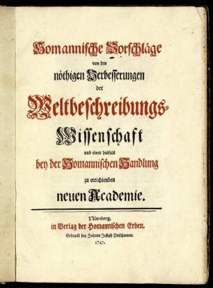 Homannische Vorschläge von den nöthigen Verbesserungen der Weltbeschreibungs-Wissenschaft und einer disfalls bey der Homannischen Handlung zu errichtenden neuen Academie