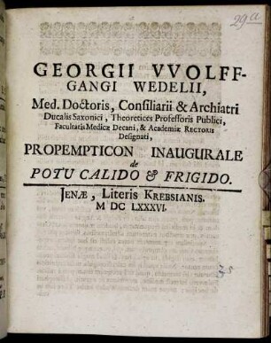 Georgii Wolffgangi Wedelii, Med. Doctoris ... Facultatis Medicae Decani, & Academiae Rectoris Designati, Propempticon Inaugurale de Potu Calido & Frigido