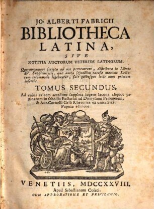 Jo. Alberti Fabricii Bibliothea Latina, Sive Notitia Auctorum Veterum Latinorum, Quorumcumque scripta ad nos pervenerunt : distributa in Libros IV. Supplementis, quae antea sejunctim excusa maximo Lectorum incommodo legebantur, suis quibusque locis nunc primum insertis, 2. Tomus Secundus, Ad cuius calcem accedunt suppleta ingens lacuna aliquot paginarum in scholiis Eustathii ad Dionysium Periegetem, & Aur. Cornelii Celsi Rhetorica ex unica Sixti Popmae editione