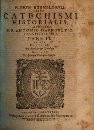Flores Exemplorvm Avctore R.P. Antonio Davrovltio Societatis Iesv Sacerdote, Siue Catechismvs Historialis : Opvs Svmma Fide, ... Ex Qvingentis Qvinqvaginta Amplivs probae notae Scriptoribus ... collectum. In Qvo Fides Catholica Miracvlis Paene Innvmeris, Et Exemplis Sanctorvm, Imperatorvm, Regvm, Principum, Virorum illustrium probatißimis confirmatur ..., 2