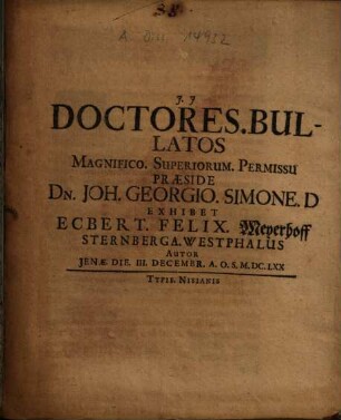 Doctores. Bullatos ... Praeside Dn. Joh. Georgio. Simone. D. Exhibet Ecbert. Felix. Meyerhoff Sternberga. Westphalus Autor Jenae. Die. III. Decembr. A.O.S. M.DC.LXX.