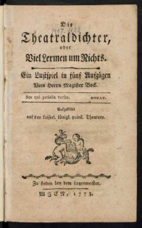 Die Theatraldichter, oder Viel Lermen um Nichts : Ein Lustspiel in fünf Aufzügen. Vom Herrn Magister Bock. Aufgeführt auf den Kaiserl. Königl. privil. Theatern