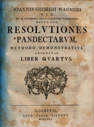 Ioannis Georgii Wagneri V.I.D. Et In Alma Fridericiana Erlangensi Ivr. Prof. P.O. Designati Resolvtiones Pandectarvm : Methodo Demonstrativa Adornatae, Liber Qvartvs
