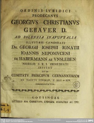 Ordinis Iuridici Prodecanus Georgius Christianus Gebauer D. Ad Solennia Inauguralia Illustris Candidati Georgii Iosephi Ignatii Ioannis Nepomuceni de Habermann ab Unsleben Nobilis S.R.I. Immediati Invitat Et De Comitatu Principum Germanicorum Ad Taciti German. C. XIII. et XIV. Commentatur