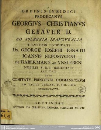 Ordinis Iuridici Prodecanus Georgius Christianus Gebauer D. Ad Solennia Inauguralia Illustris Candidati Georgii Iosephi Ignatii Ioannis Nepomuceni de Habermann ab Unsleben Nobilis S.R.I. Immediati Invitat Et De Comitatu Principum Germanicorum Ad Taciti German. C. XIII. et XIV. Commentatur