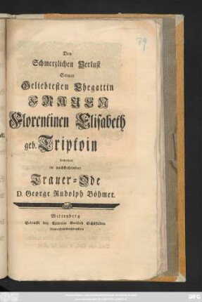 Den Schmerzlichen Verlust Seiner Geliebtesten Ehegattin Frauen Florentinen Elisabeth geb. Triptoin beweinet in nachstehender Trauer-Ode D. George Rudolph Böhmer