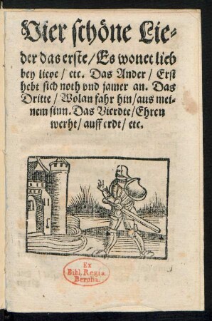 Vier schœne Lie=||der das erste/ Es wonet lieb || bey liebe/ etc. Das Ander/ Erst || hebt sich noth vnd jamer an. Das || Dritte/ Wolan fahr hin/ aus mei=||nem sinn. Das Vierdte/ Ehren||werht/ auff erdt/ etc.||