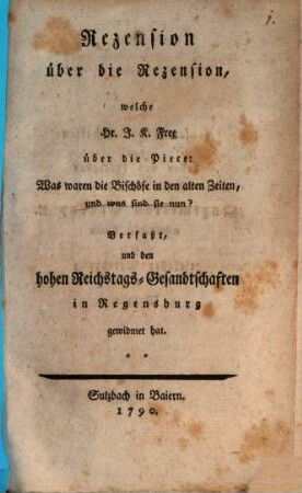 Rezension über die Rezension, welche Hr. J. K. Free über die Piece: Was waren die Bischöfe in den alten Zeiten, und was sind sie nun? Verfaßt, und den hohen Reichstags-Gesandtschaften in Regensburg gewidmet hat