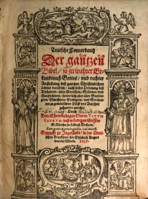 Teutsche Concordantz Der gantzen Bibel : so zu wahrer Erkandtnuß Gottes, vnd rechter Anstellung deß gantzen Christenlichen Lebens dienstlich, nach bester Ordnung deß Alphabets, allen Menschen, Ständen, vnd Haußvättern, sonderlich aber allen Seelsorgern, Pfarrherrn, Predigern vnd Scribenten zu gewünschter Hülff vnd Vortheil zuhanden gericht