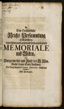 A1r-A2v, An Eine Hochlöbliche Reichs-Versammlung zu Regenspurg, Unterthänig und geziemend hoch-angelegenes Memoriale und Bitten, Von Burgermeister und Rath des H. Röm. Reichs freyen Stadt Rothweil, die Ringerung des Cameral-Matricular-Anschlags betreffend