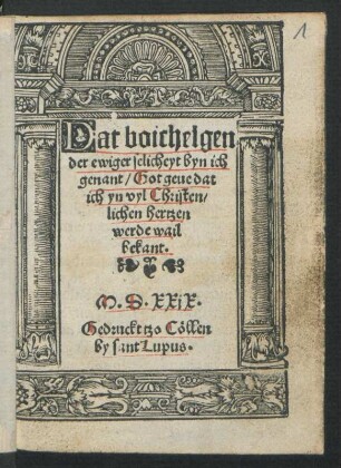 Dat boichelgen || der ewiger selicheyt byn ich || genant/ Got geue dat || ich yn vyl Christen/||lichen hertzen || werde wail || bekant.||