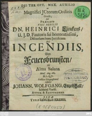 ... Magnifici ICtorum Ordinis Gratia, sub Praesidio ... Dn. Heinrici Linckens/ U.I.D. ... Discursum hunc Iuridicum De Incendiis, Von Feuersbrunsten/ In Alma Salana Mens. Aug. 1669. H.L.Q.C. Publicae Disquisitioni exhibet Johann. Wolfgang. Engelschall/ Schlaiza Varisc. Autor & Respondens