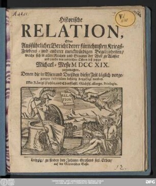 Historische Relation, Oder Ausführlicher Bericht derer fürnehmsten Kriegs-, Friedens- und anderer merckwürdigen Begebenheiten/ welche sich in allen Reichen und Staaten der Welt zu Wasser und Lande von verwichne Ostern biß jetzige Michael-Meße MDCCXIX. zugetragen : Denen die in Wien und Dreßden dieser Zeit täglich vorgegangne Festivitäten behörig beygefügt worden