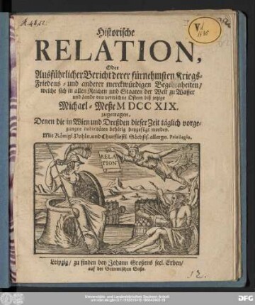 Historische Relation, Oder Ausführlicher Bericht derer fürnehmsten Kriegs-, Friedens- und anderer merckwürdigen Begebenheiten/ welche sich in allen Reichen und Staaten der Welt zu Wasser und Lande von verwichne Ostern biß jetzige Michael-Meße MDCCXIX. zugetragen : Denen die in Wien und Dreßden dieser Zeit täglich vorgegangne Festivitäten behörig beygefügt worden