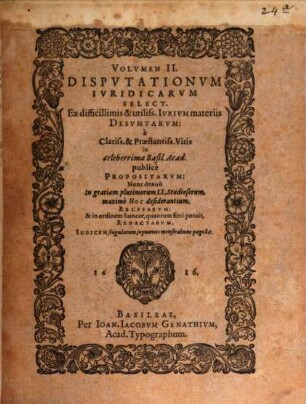 Volumen ... Disputationum Iuridicarum Selectiorum: Ex difficilimis & utiliss. Iurium materiis Desumtarum: a Clariss. & Praestantiss. Viris in celeberrima Basil. Acad. publice Propositarum : In ordinem huncce, quantum fieri potuit, Redactarum: & nunc denuo In gratiam plurimorum LL. Studiosorum, maxime Haec desiderantium, Recusarum: Per Joan. Jacobum Genathium, praedictae Acad. Typographum ... ; indicem singularum sequentes monstrabunt pagellae, 2