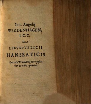Ioh. Angelii Werdenhagen I.C. De Rebuspublicis Hanseaticis .... Ps. 4, Specialis Tractatus pars posterior & alias quarta