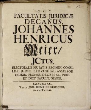 Facultatis Iuridicæ Decanus, Johannes Henricus Meier, ICtus, Electoralis Huiatis Regimin. Consiliar. Iudic. Provincial. Assessor Primar. Profess. Decretal. Publ. Et Dict. Facult. Senor.