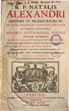 R. P. Natalis Alexandri ... Historia Ecclesiastica Veteris Novique Testamenti ... : Ab orbe condito ad Annum post Christum natum millesimum sexcentesimum: Et in loca ejusdem insignia Dissertationes Historicae, Chronologicae, Criticae, Dogmatice In Octo Divisa Partes ; Ante quidem per partes, nunc autem conjunctim & accuratiùs edita: Rerum novarum accessione, Scholiis, & Indicibus locupletissimis aucta, illustrata, ornata, 7. Saeculum Decimum-tertium & Decimum-quartum continens