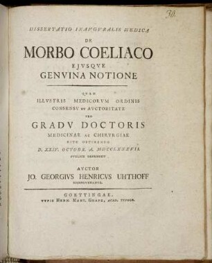 Dissertatio Inauguralis Medica De Morbo Coeliaco Ejusque Genuina Notione : Quam Illustris Medicorum Ordinis Consensu Et Auctoritate Pro Gradu Doctoris Medicinae Ac Chirurgiae Rite Obtinendo D. XXIV. Octobr. A. MDCCLXXXVII. Publice Defendet