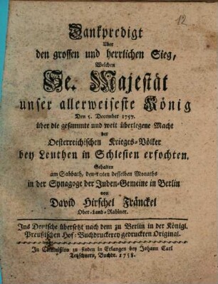 Dankpredigt über den grossen und herrlichen Sieg, welchen Se. Majestät unser allerweiseste König Den 5. December 1757. über die gesammte und weit überlegne Macht der Oesterreichischen Krieges-Völker bey Leuthen in Schlesien erfochten : Gehalten am Sabbath, den 10ten desselben Monaths in der Synagoge der Juden-Gemeine in Berlin