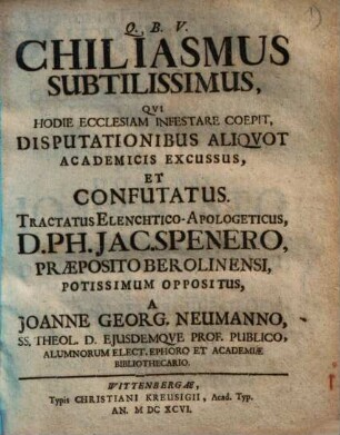 Chiliasmus subtilissimus, qui hodie ecclesiam infestare coepit, disputationem aliquot academicus excussus, et confutatus : tractatus elenchtico-apologeticus, Ph. Ja. Spenero potissimum oppositus